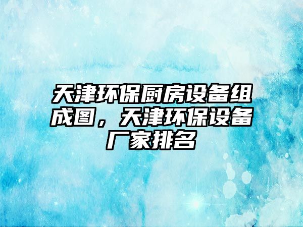 天津環(huán)保廚房設(shè)備組成圖，天津環(huán)保設(shè)備廠家排名