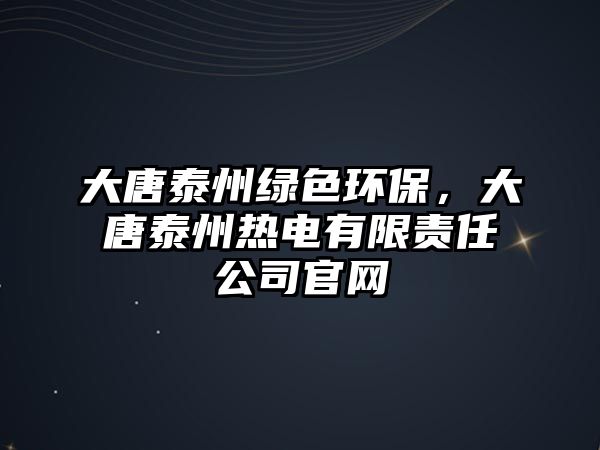 大唐泰州綠色環(huán)保，大唐泰州熱電有限責(zé)任公司官網(wǎng)