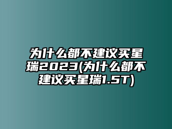 為什么都不建議買星瑞2023(為什么都不建議買星瑞1.5T)