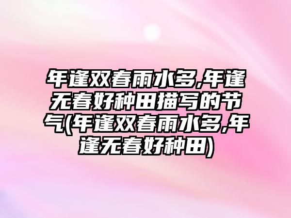 年逢雙春雨水多,年逢無春好種田描寫的節(jié)氣(年逢雙春雨水多,年逢無春好種田)