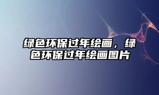 綠色環(huán)保過(guò)年繪畫，綠色環(huán)保過(guò)年繪畫圖片