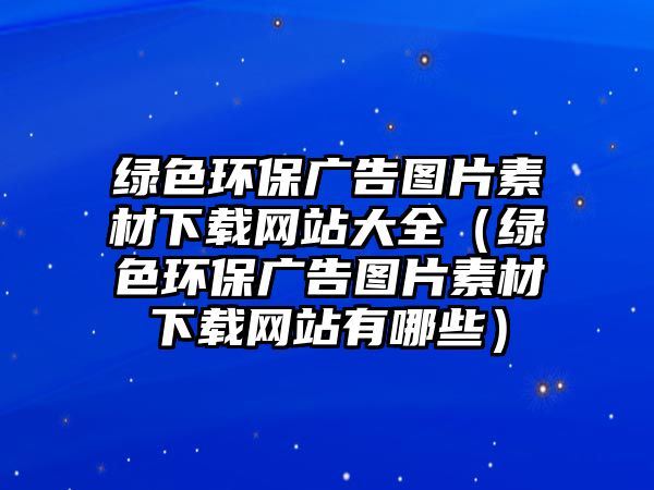 綠色環(huán)保廣告圖片素材下載網(wǎng)站大全（綠色環(huán)保廣告圖片素材下載網(wǎng)站有哪些）