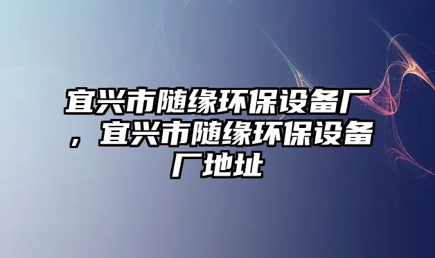 宜興市隨緣環(huán)保設(shè)備廠(chǎng)，宜興市隨緣環(huán)保設(shè)備廠(chǎng)地址