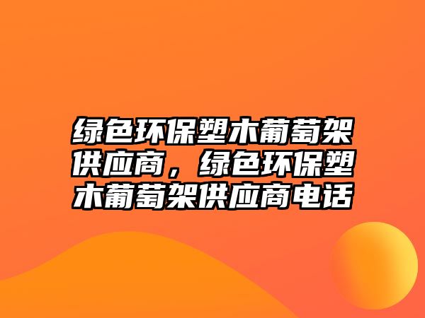 綠色環(huán)保塑木葡萄架供應(yīng)商，綠色環(huán)保塑木葡萄架供應(yīng)商電話