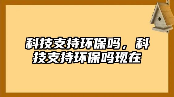 科技支持環(huán)保嗎，科技支持環(huán)保嗎現(xiàn)在