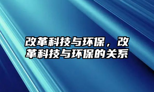 改革科技與環(huán)保，改革科技與環(huán)保的關(guān)系