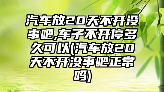 汽車放20天不開沒事吧,車子不開停多久可以(汽車放20天不開沒事吧正常嗎)