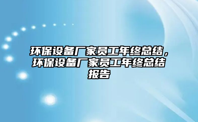 環(huán)保設(shè)備廠家員工年終總結(jié)，環(huán)保設(shè)備廠家員工年終總結(jié)報(bào)告