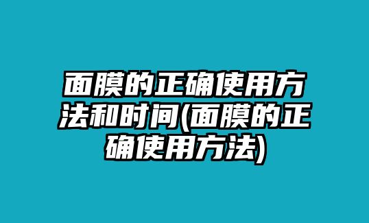 面膜的正確使用方法和時(shí)間(面膜的正確使用方法)