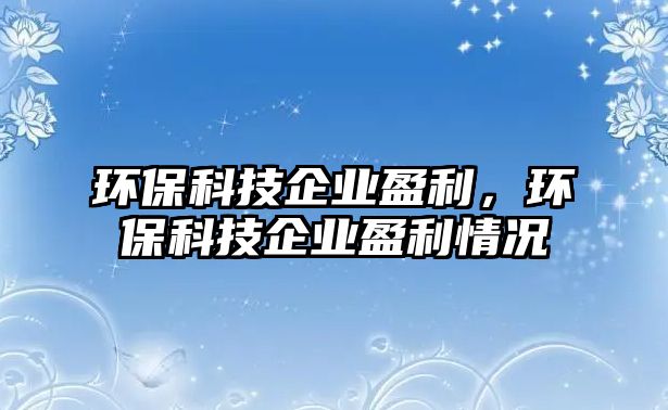 環(huán)保科技企業(yè)盈利，環(huán)保科技企業(yè)盈利情況