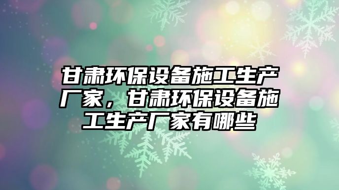 甘肅環(huán)保設備施工生產廠家，甘肅環(huán)保設備施工生產廠家有哪些