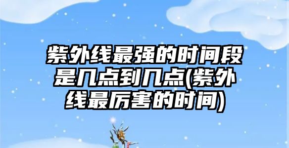 紫外線最強(qiáng)的時(shí)間段是幾點(diǎn)到幾點(diǎn)(紫外線最厲害的時(shí)間)