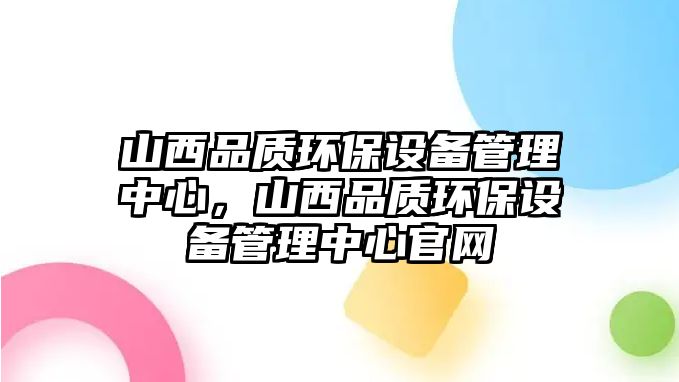 山西品質環(huán)保設備管理中心，山西品質環(huán)保設備管理中心官網(wǎng)