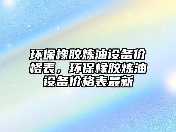 環(huán)保橡膠煉油設備價格表，環(huán)保橡膠煉油設備價格表最新