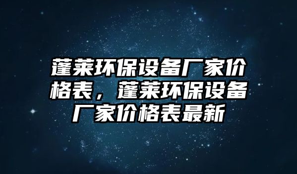 蓬萊環(huán)保設備廠家價格表，蓬萊環(huán)保設備廠家價格表最新