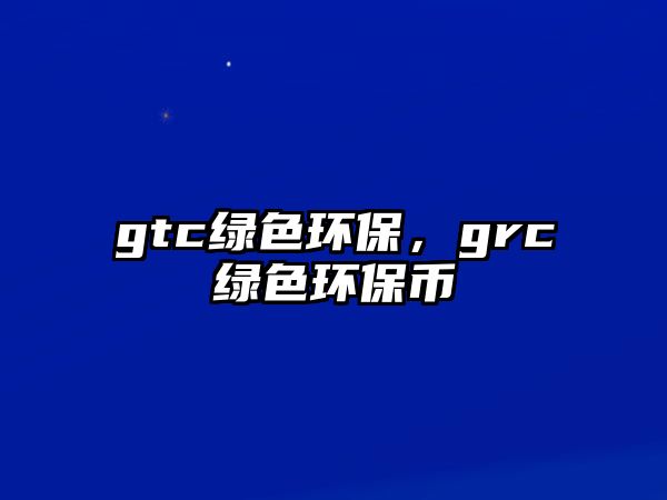 gtc綠色環(huán)保，grc綠色環(huán)保幣