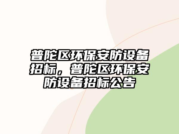 普陀區(qū)環(huán)保安防設(shè)備招標(biāo)，普陀區(qū)環(huán)保安防設(shè)備招標(biāo)公告