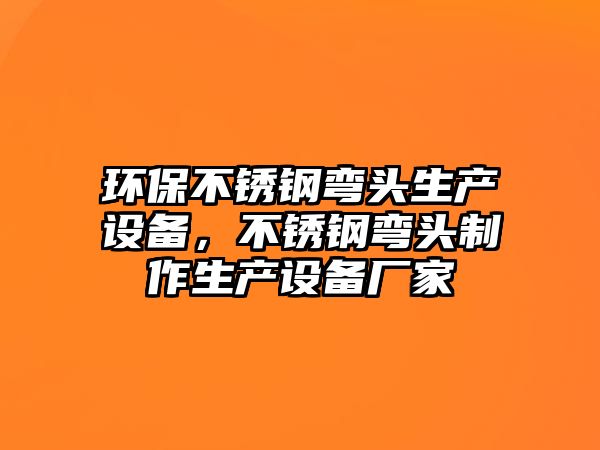 環(huán)保不銹鋼彎頭生產設備，不銹鋼彎頭制作生產設備廠家