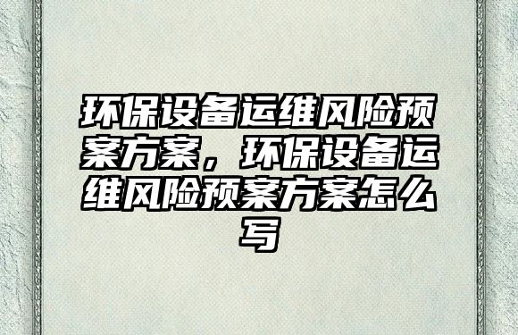 環(huán)保設(shè)備運維風(fēng)險預(yù)案方案，環(huán)保設(shè)備運維風(fēng)險預(yù)案方案怎么寫