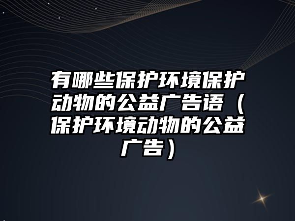 有哪些保護(hù)環(huán)境保護(hù)動物的公益廣告語（保護(hù)環(huán)境動物的公益廣告）