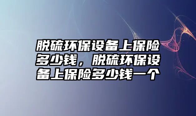 脫硫環(huán)保設(shè)備上保險多少錢，脫硫環(huán)保設(shè)備上保險多少錢一個