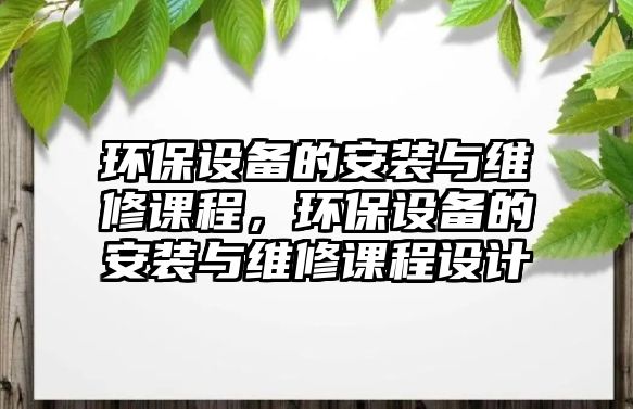 環(huán)保設(shè)備的安裝與維修課程，環(huán)保設(shè)備的安裝與維修課程設(shè)計