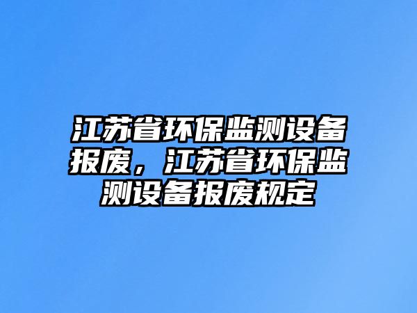 江蘇省環(huán)保監(jiān)測(cè)設(shè)備報(bào)廢，江蘇省環(huán)保監(jiān)測(cè)設(shè)備報(bào)廢規(guī)定