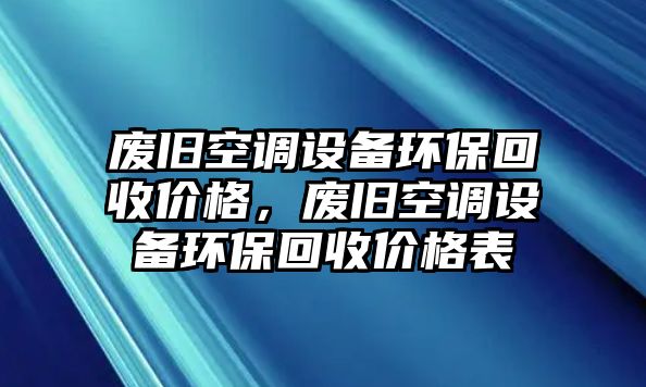 廢舊空調(diào)設(shè)備環(huán)?；厥諆r(jià)格，廢舊空調(diào)設(shè)備環(huán)?；厥諆r(jià)格表