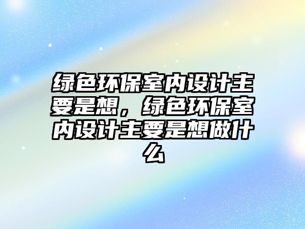 綠色環(huán)保室內(nèi)設(shè)計主要是想，綠色環(huán)保室內(nèi)設(shè)計主要是想做什么