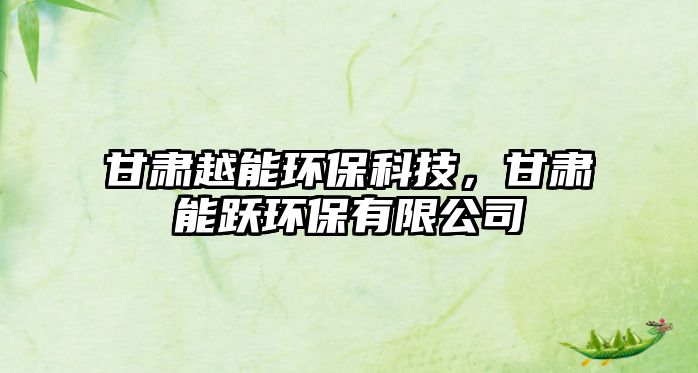 甘肅越能環(huán)保科技，甘肅能躍環(huán)保有限公司