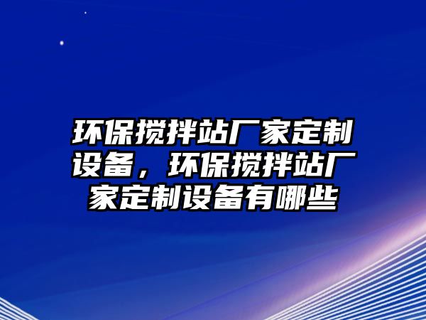 環(huán)保攪拌站廠家定制設(shè)備，環(huán)保攪拌站廠家定制設(shè)備有哪些