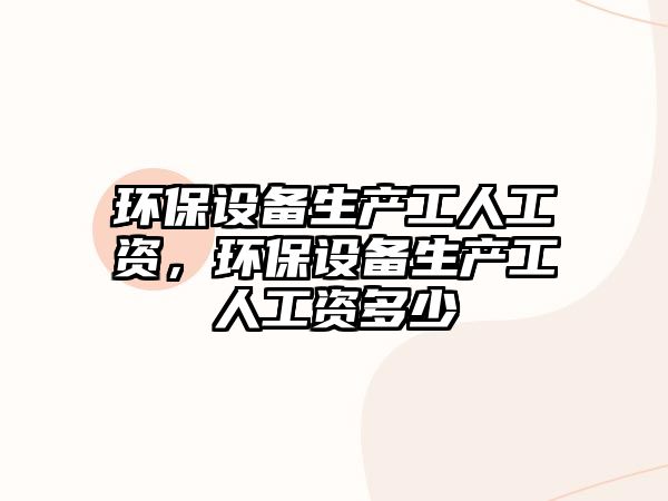 環(huán)保設(shè)備生產(chǎn)工人工資，環(huán)保設(shè)備生產(chǎn)工人工資多少