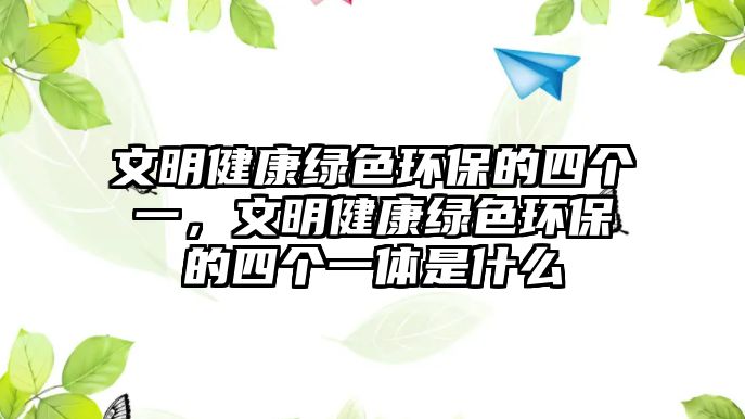 文明健康綠色環(huán)保的四個(gè)一，文明健康綠色環(huán)保的四個(gè)一體是什么