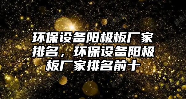 環(huán)保設(shè)備陽極板廠家排名，環(huán)保設(shè)備陽極板廠家排名前十