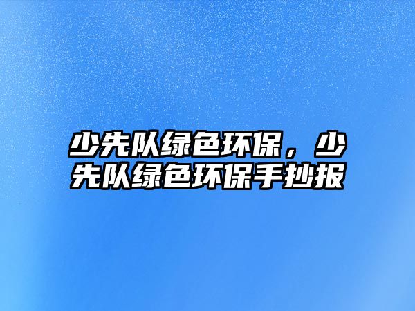 少先隊綠色環(huán)保，少先隊綠色環(huán)保手抄報