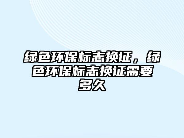 綠色環(huán)保標志換證，綠色環(huán)保標志換證需要多久