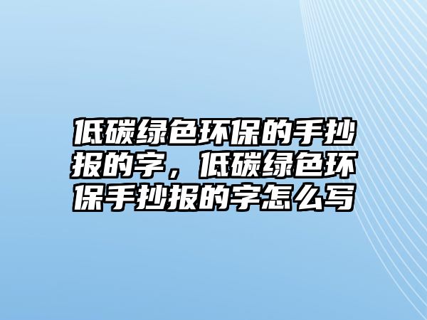 低碳綠色環(huán)保的手抄報的字，低碳綠色環(huán)保手抄報的字怎么寫