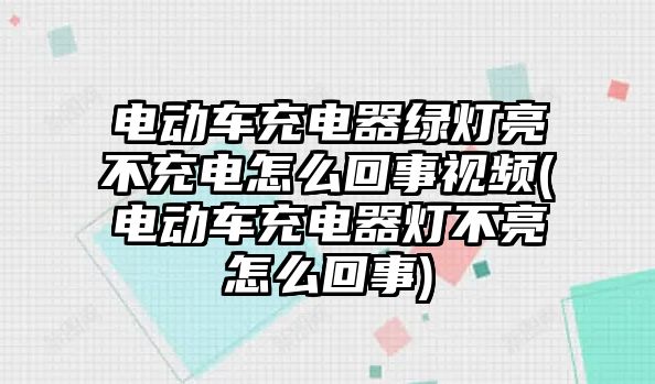 電動(dòng)車充電器綠燈亮不充電怎么回事視頻(電動(dòng)車充電器燈不亮怎么回事)