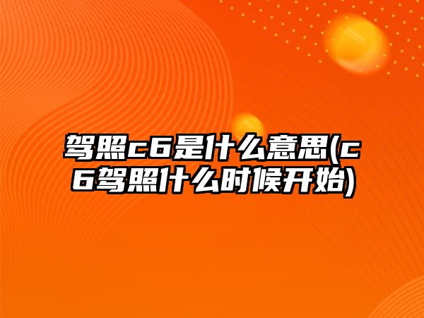 駕照c6是什么意思(c6駕照什么時(shí)候開始)