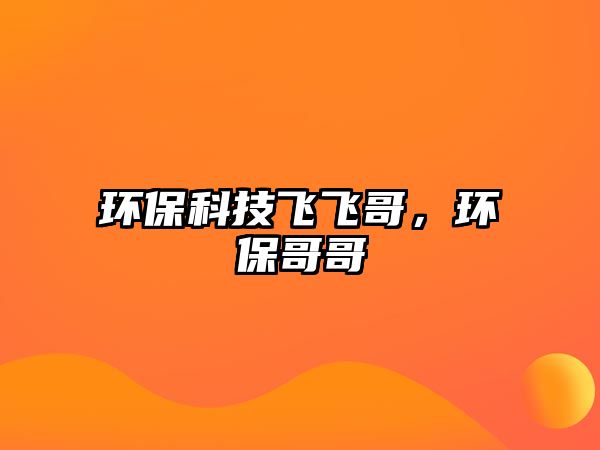 環(huán)?？萍硷w飛哥，環(huán)保哥哥