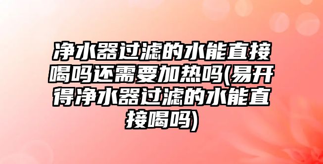 凈水器過濾的水能直接喝嗎還需要加熱嗎(易開得凈水器過濾的水能直接喝嗎)