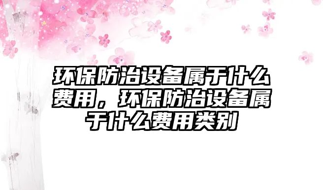 環(huán)保防治設備屬于什么費用，環(huán)保防治設備屬于什么費用類別