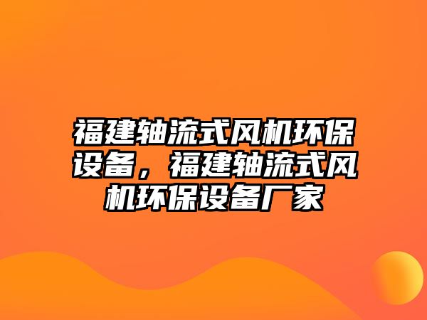 福建軸流式風(fēng)機環(huán)保設(shè)備，福建軸流式風(fēng)機環(huán)保設(shè)備廠家