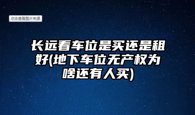 長遠(yuǎn)看車位是買還是租好(地下車位無產(chǎn)權(quán)為啥還有人買)