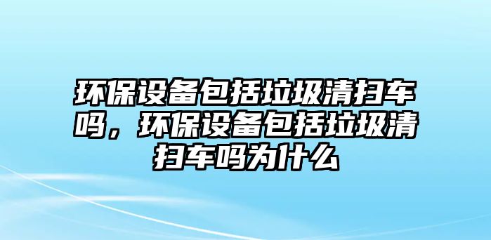 環(huán)保設備包括垃圾清掃車嗎，環(huán)保設備包括垃圾清掃車嗎為什么