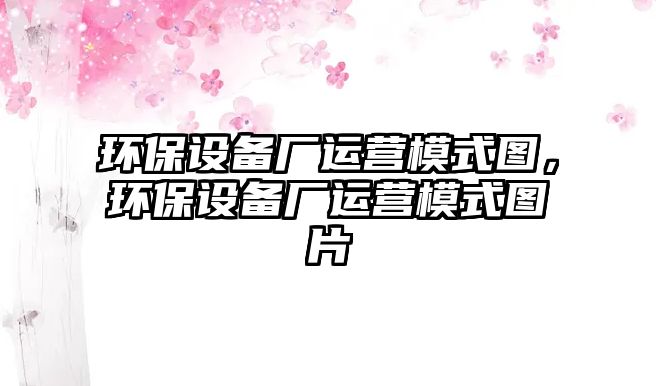 環(huán)保設(shè)備廠運(yùn)營模式圖，環(huán)保設(shè)備廠運(yùn)營模式圖片