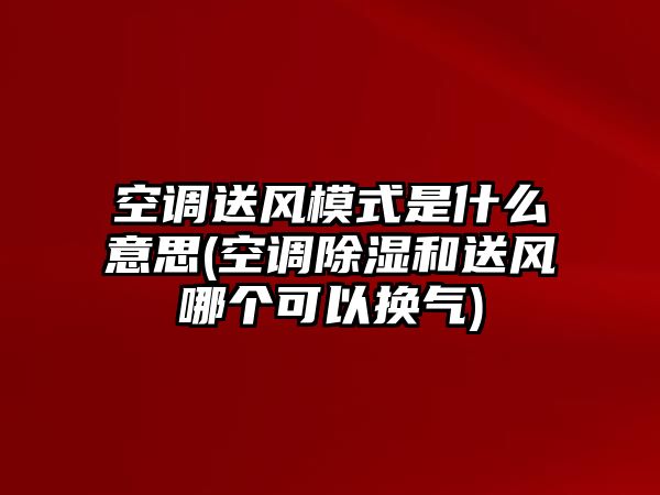 空調(diào)送風模式是什么意思(空調(diào)除濕和送風哪個可以換氣)