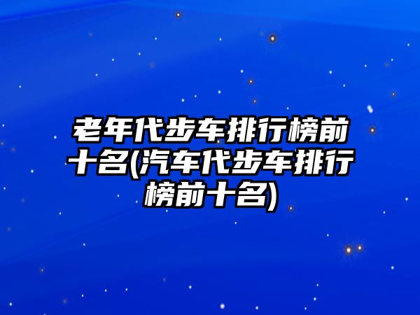 老年代步車排行榜前十名(汽車代步車排行榜前十名)