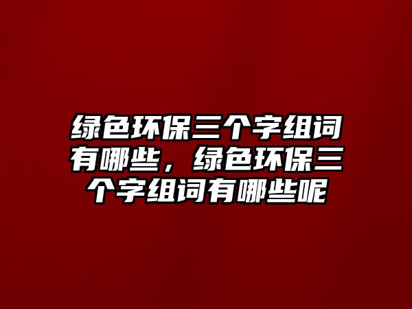 綠色環(huán)保三個字組詞有哪些，綠色環(huán)保三個字組詞有哪些呢