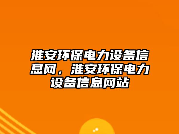 淮安環(huán)保電力設備信息網，淮安環(huán)保電力設備信息網站